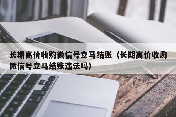 长期高价收购微信号立马结账（长期高价收购微信号立马结账违法吗）