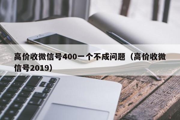 高价收微信号400一个不成问题（高价收微信号2019）