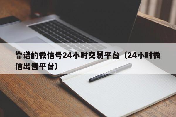 靠谱的微信号24小时交易平台（24小时微信出售平台）