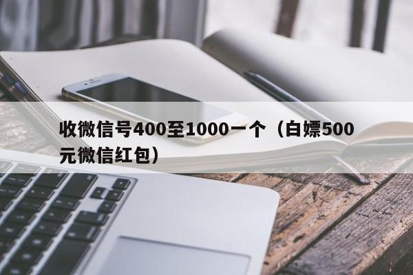 收微信号400至1000一个（白嫖500元微信红包）