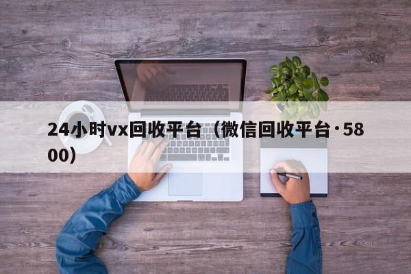 24小时vx回收平台（微信回收平台·5800）