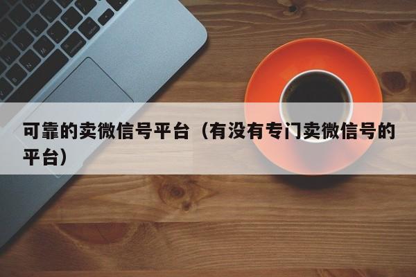 可靠的卖微信号平台（有没有专门卖微信号的平台）