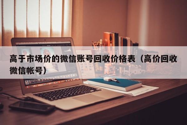 高于市场价的微信账号回收价格表（高价回收微信帐号）