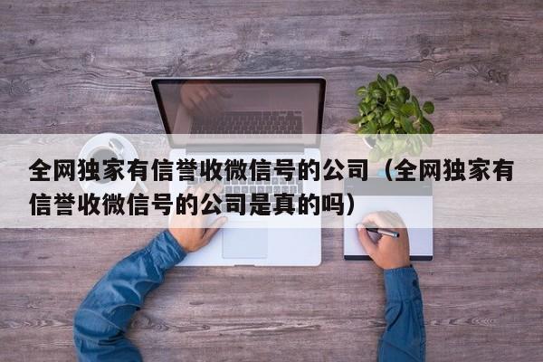 全网独家有信誉收微信号的公司（全网独家有信誉收微信号的公司是真的吗）