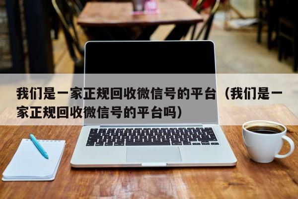 我们是一家正规回收微信号的平台（我们是一家正规回收微信号的平台吗）