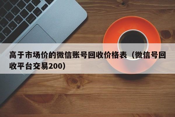 高于市场价的微信账号回收价格表（微信号回收平台交易200）