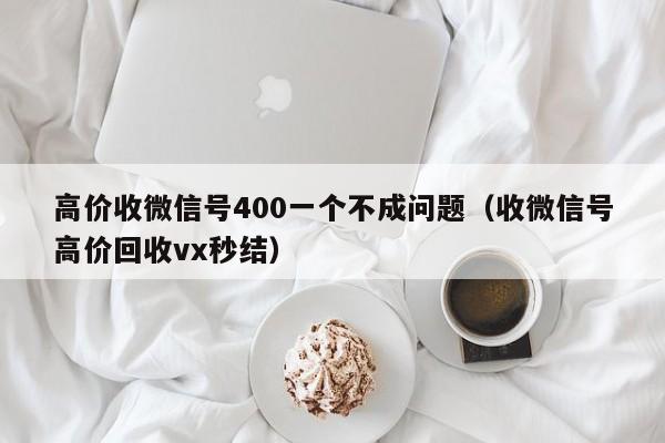 高价收微信号400一个不成问题（收微信号高价回收vx秒结）
