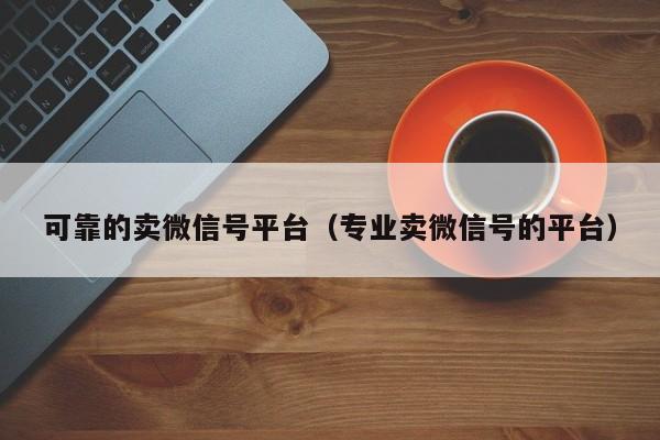 可靠的卖微信号平台（专业卖微信号的平台）