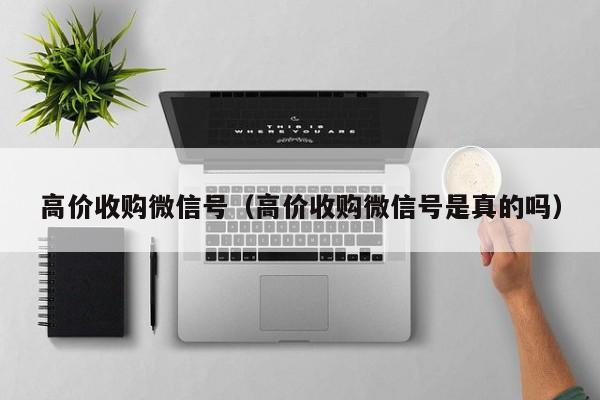 高价收购微信号（高价收购微信号是真的吗）