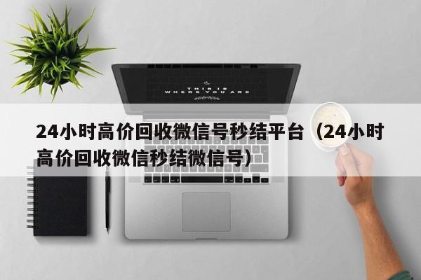 24小时高价回收微信号秒结平台（24小时高价回收微信秒结微信号）