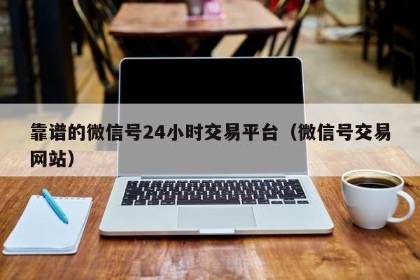 靠谱的微信号24小时交易平台（微信号交易网站）