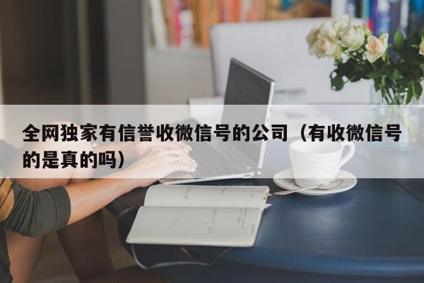 全网独家有信誉收微信号的公司（有收微信号的是真的吗）