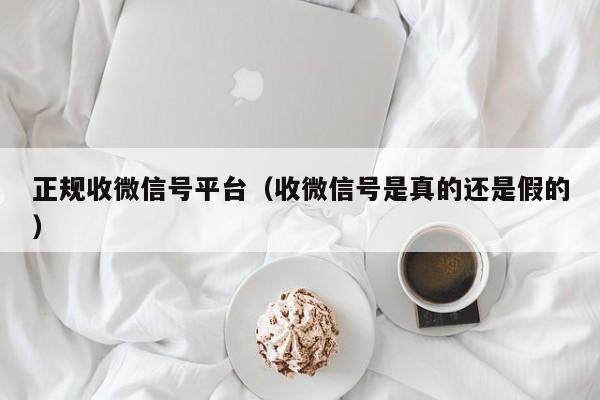 正规收微信号平台（收微信号是真的还是假的）