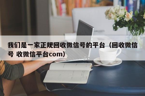 我们是一家正规回收微信号的平台（回收微信号 收微信平台com）