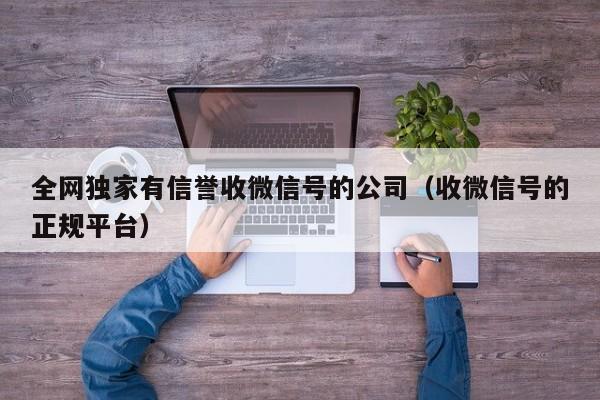 全网独家有信誉收微信号的公司（收微信号的正规平台）