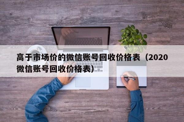 高于市场价的微信账号回收价格表（2020微信账号回收价格表）
